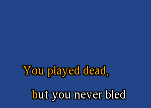 You played dead,

but you never bled