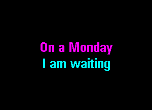 On a Monday

I am waiting