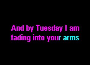 And by Tuesday I am

fading into your arms