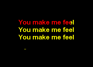 You make me feel
You make me feel

You make me feel