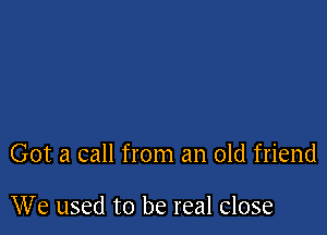 Got a call from an old friend

We used to be real close