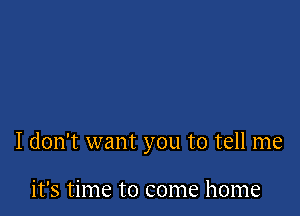 I don't want you to tell me

it's time to come home