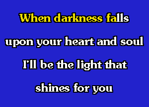 When darkness falls
upon your heart and soul

I'll be the light that

shines for you