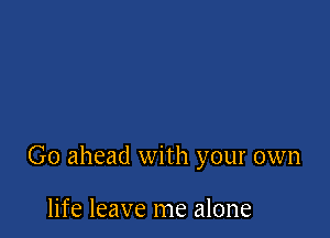 Go ahead with your own

life leave me alone