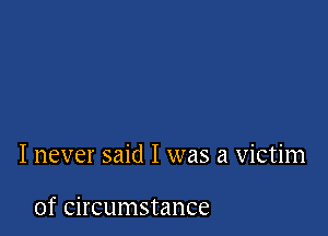 I never said I was a victim

of circumstance