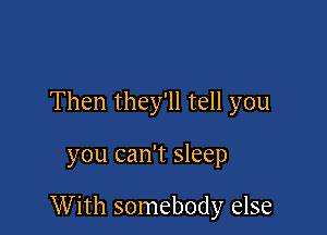 Then they'll tell you

you can't sleep

With somebody else