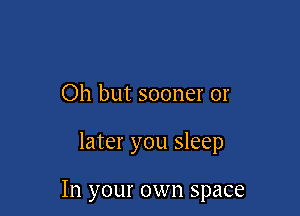 Oh but sooner or

later you sleep

In your own space