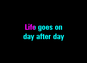 Life goes on

day after day