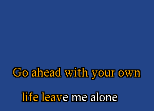 Go ahead with your own

life leave me alone