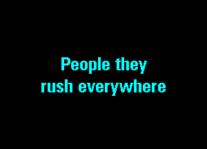 People they

rush everywhere