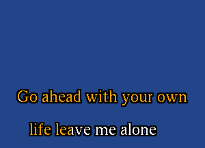 Go ahead with your own

life leave me alone