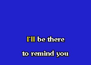 I'll be there

to remind you