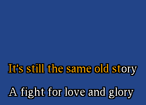 It's still the same old story

A fight for love and glory