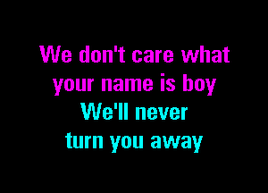 We don't care what
your name is buy

We'll never
turn you away