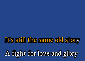 It's still the same old story

A fight for love and glory