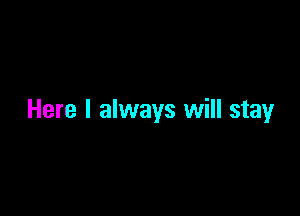 Here I always will stay