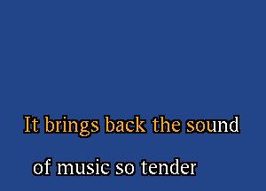 It brings back the sound

of music so tender