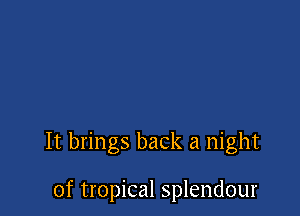 It brings back a night

of tropical splendour