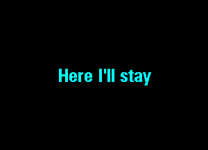 Here I'll stay