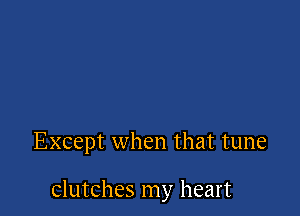 Except when that tune

Clutches my heart