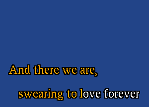 And there we are,

swearing to love forever