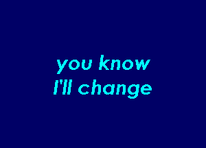 you know

I'll change