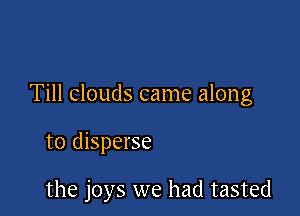Till clouds came along

to disperse

the joys we had tasted