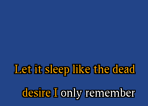 Let it sleep like the dead

desire I only remember