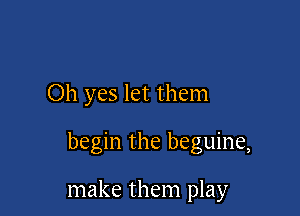 Oh yes let them

begin the beguine,

make them play
