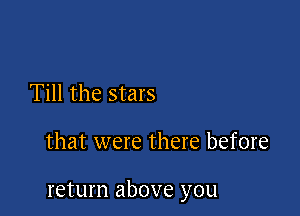 Till the stars

that were there before

return above you