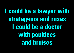 I could he a lawyer with
stratagems and ruses

I could be a doctor
with poultices
and bruises