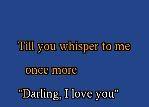 Till you whisper to me

once more

Darling, I love you