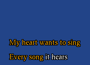 My heart wants to sing

Every song it hears