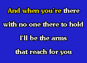 And when you're there
with no one there to hold

I'll be the arms

that reach for you