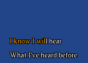 I know I will hear

What I've heard before