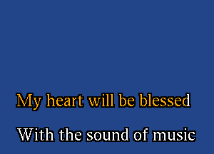 My heart will be blessed

With the sound of music