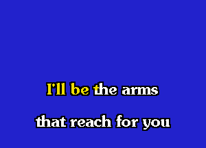 I'll be the arms

Ihat reach for you