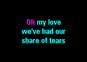 Oh my love

we've had our
share of tears