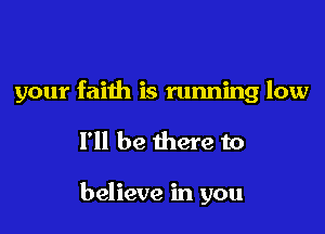 your faith is running low

I'll be there to

believe in you