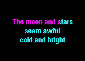 The moon and stars

seem awful
cold and bright