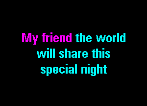 My friend the world

will share this
special night