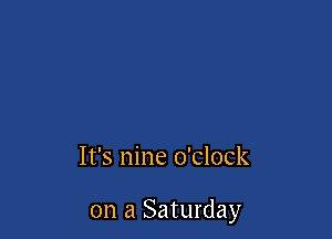 It's nine o'clock

on a Saturday