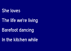 Sheloves

The life we're living

Barefoot dancing

In the kitchen while