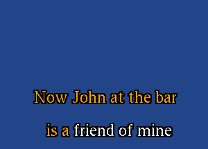 Now John at the bar

is a friend of mine