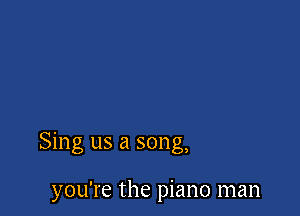 Sing us a song,

you're the piano man