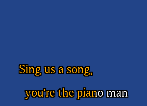 Sing us a song,

you're the piano man