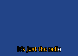 It's just the radio