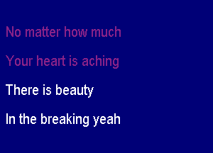 There is beauty

In the breaking yeah