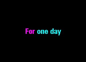For one day
