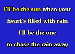 I'll be the sun when your

heart's filled with rain
I'll be the one

to chase the rain away